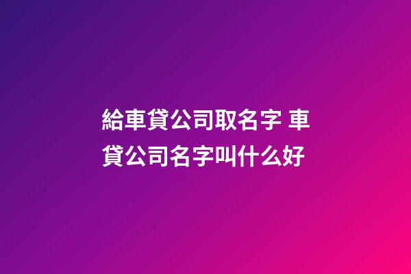 給車貸公司取名字 車貸公司名字叫什么好-第1張-公司起名-玄機派